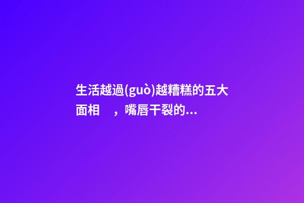 生活越過(guò)越糟糕的五大面相，嘴唇干裂的人愛(ài)比較